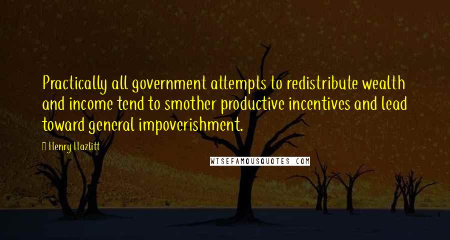 Henry Hazlitt Quotes: Practically all government attempts to redistribute wealth and income tend to smother productive incentives and lead toward general impoverishment.