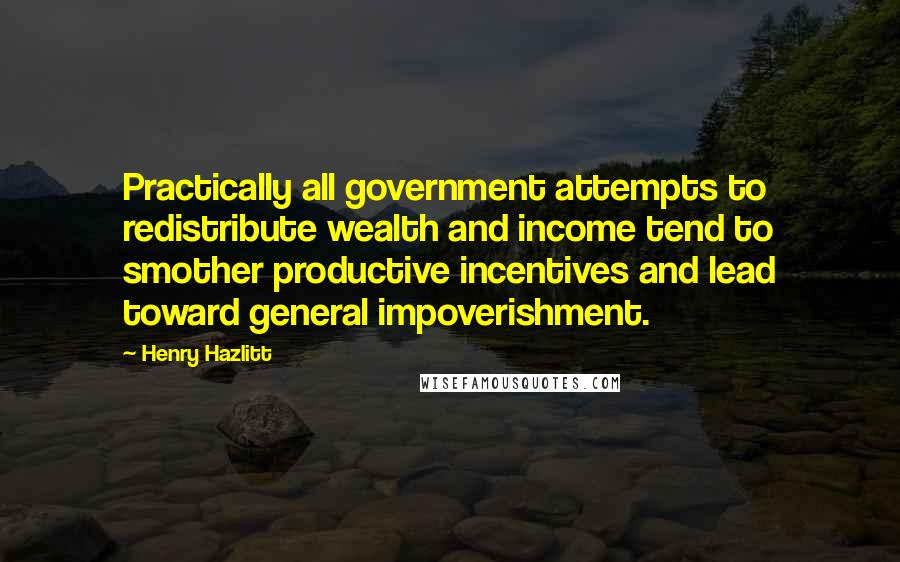 Henry Hazlitt Quotes: Practically all government attempts to redistribute wealth and income tend to smother productive incentives and lead toward general impoverishment.