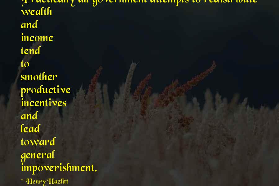 Henry Hazlitt Quotes: Practically all government attempts to redistribute wealth and income tend to smother productive incentives and lead toward general impoverishment.