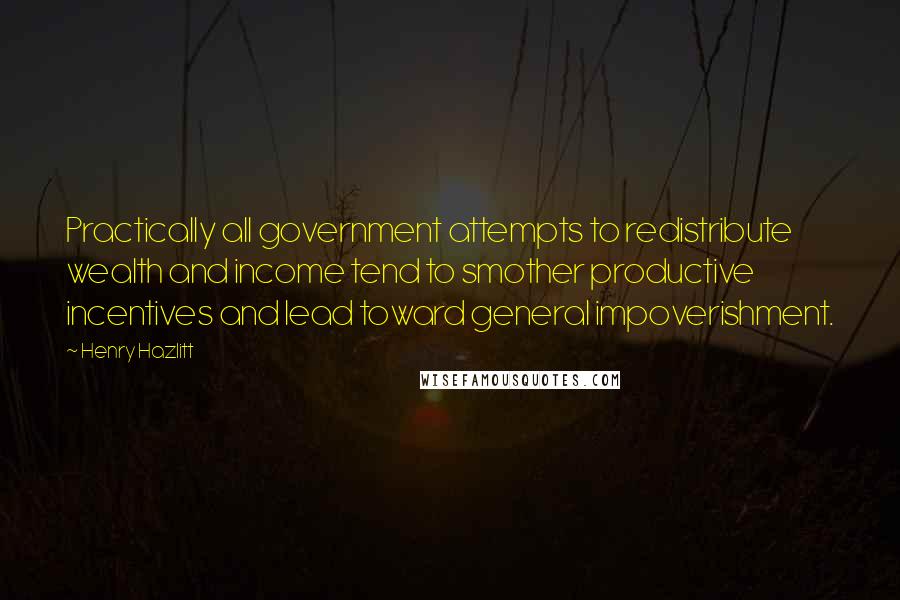 Henry Hazlitt Quotes: Practically all government attempts to redistribute wealth and income tend to smother productive incentives and lead toward general impoverishment.