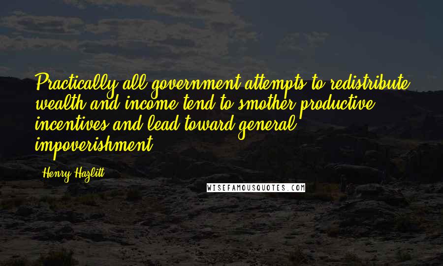 Henry Hazlitt Quotes: Practically all government attempts to redistribute wealth and income tend to smother productive incentives and lead toward general impoverishment.