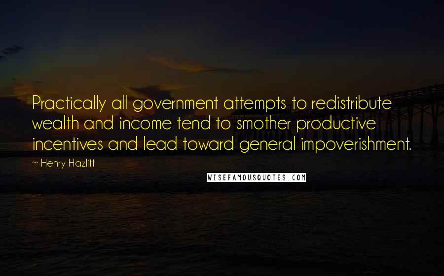 Henry Hazlitt Quotes: Practically all government attempts to redistribute wealth and income tend to smother productive incentives and lead toward general impoverishment.