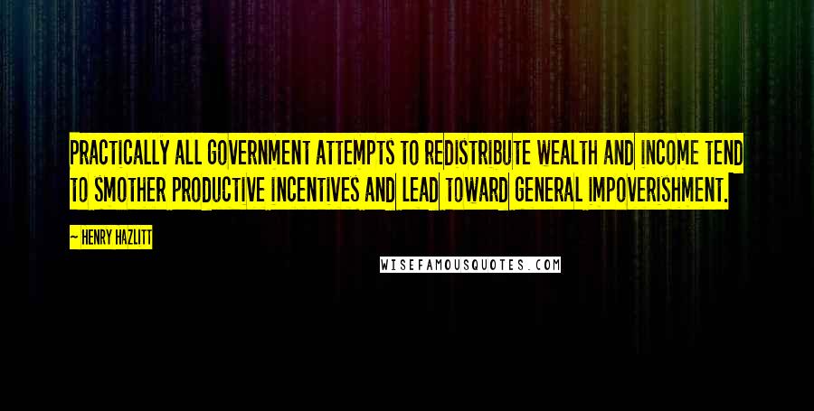 Henry Hazlitt Quotes: Practically all government attempts to redistribute wealth and income tend to smother productive incentives and lead toward general impoverishment.