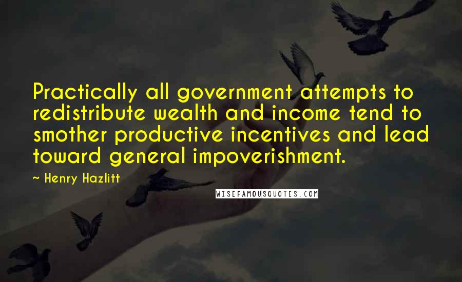 Henry Hazlitt Quotes: Practically all government attempts to redistribute wealth and income tend to smother productive incentives and lead toward general impoverishment.