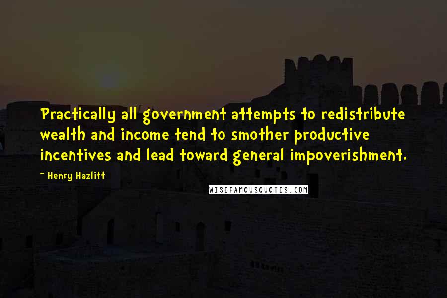 Henry Hazlitt Quotes: Practically all government attempts to redistribute wealth and income tend to smother productive incentives and lead toward general impoverishment.