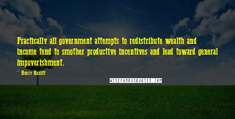 Henry Hazlitt Quotes: Practically all government attempts to redistribute wealth and income tend to smother productive incentives and lead toward general impoverishment.