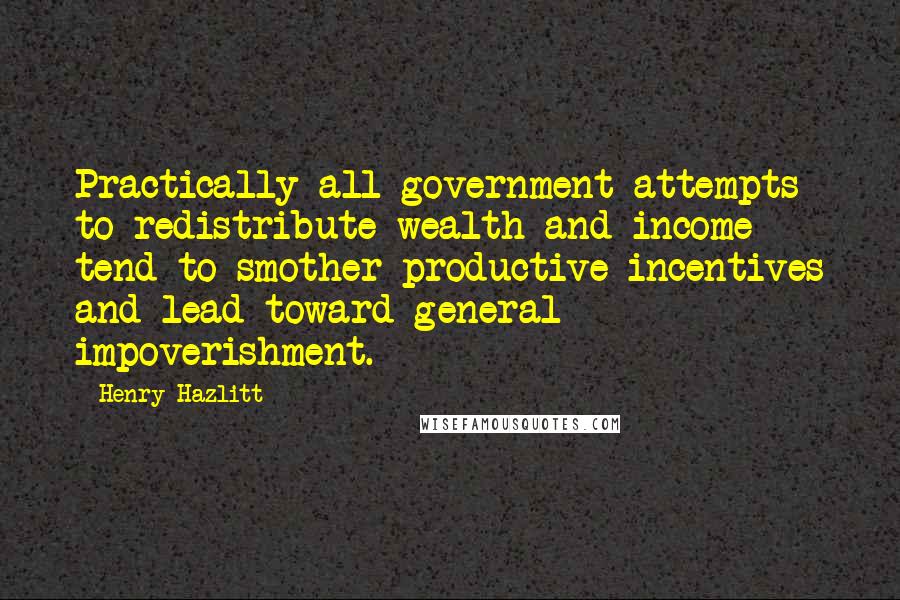 Henry Hazlitt Quotes: Practically all government attempts to redistribute wealth and income tend to smother productive incentives and lead toward general impoverishment.