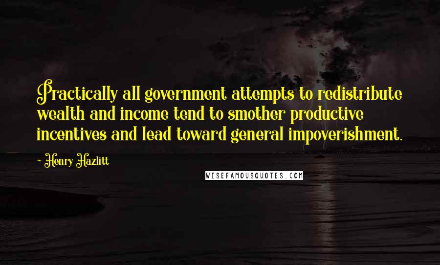 Henry Hazlitt Quotes: Practically all government attempts to redistribute wealth and income tend to smother productive incentives and lead toward general impoverishment.