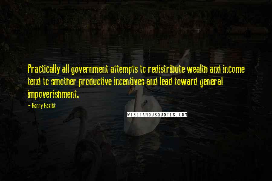 Henry Hazlitt Quotes: Practically all government attempts to redistribute wealth and income tend to smother productive incentives and lead toward general impoverishment.