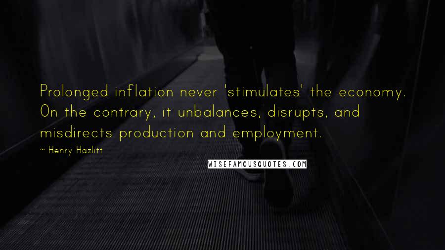 Henry Hazlitt Quotes: Prolonged inflation never 'stimulates' the economy. On the contrary, it unbalances, disrupts, and misdirects production and employment.