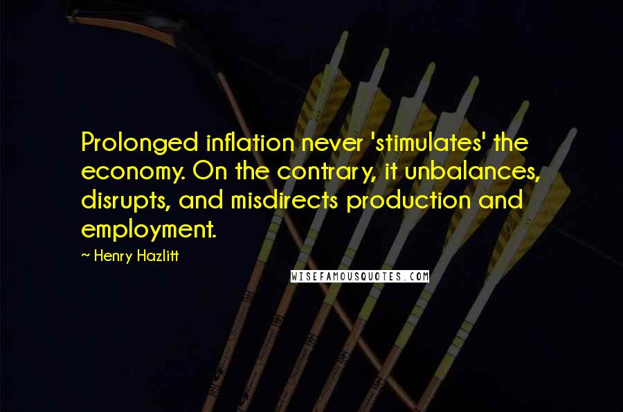 Henry Hazlitt Quotes: Prolonged inflation never 'stimulates' the economy. On the contrary, it unbalances, disrupts, and misdirects production and employment.