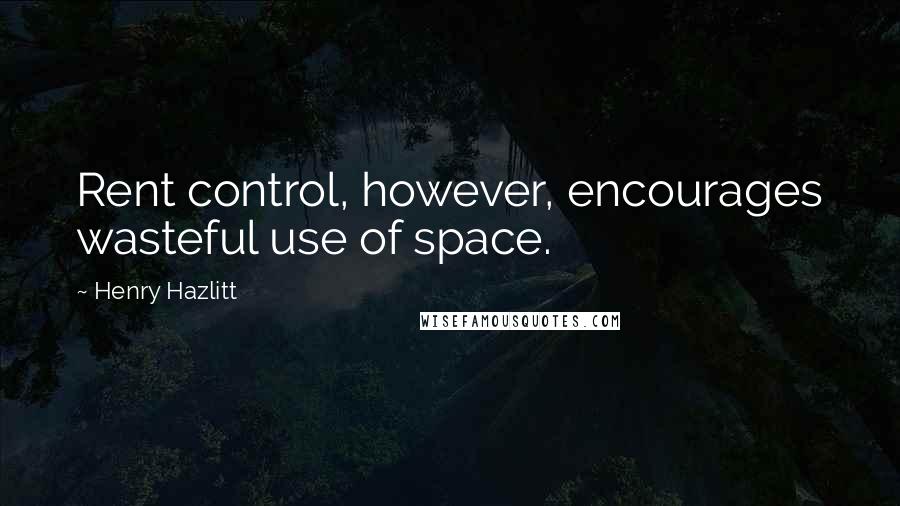Henry Hazlitt Quotes: Rent control, however, encourages wasteful use of space.