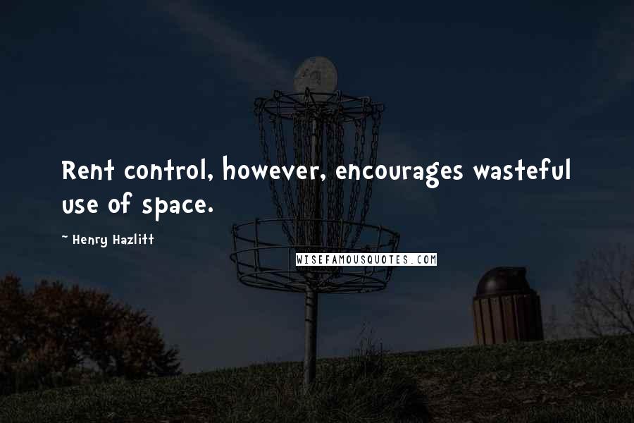 Henry Hazlitt Quotes: Rent control, however, encourages wasteful use of space.