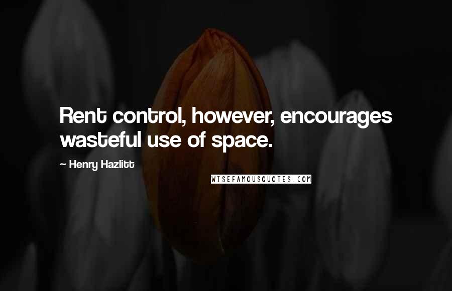 Henry Hazlitt Quotes: Rent control, however, encourages wasteful use of space.