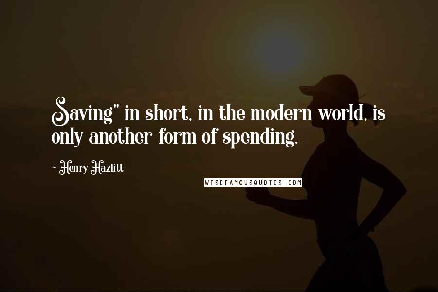 Henry Hazlitt Quotes: Saving" in short, in the modern world, is only another form of spending.