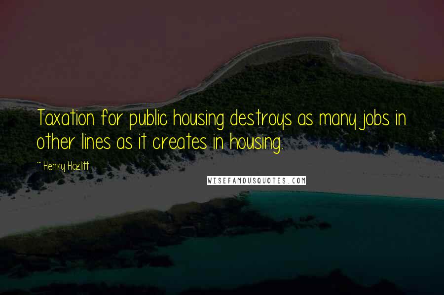 Henry Hazlitt Quotes: Taxation for public housing destroys as many jobs in other lines as it creates in housing.