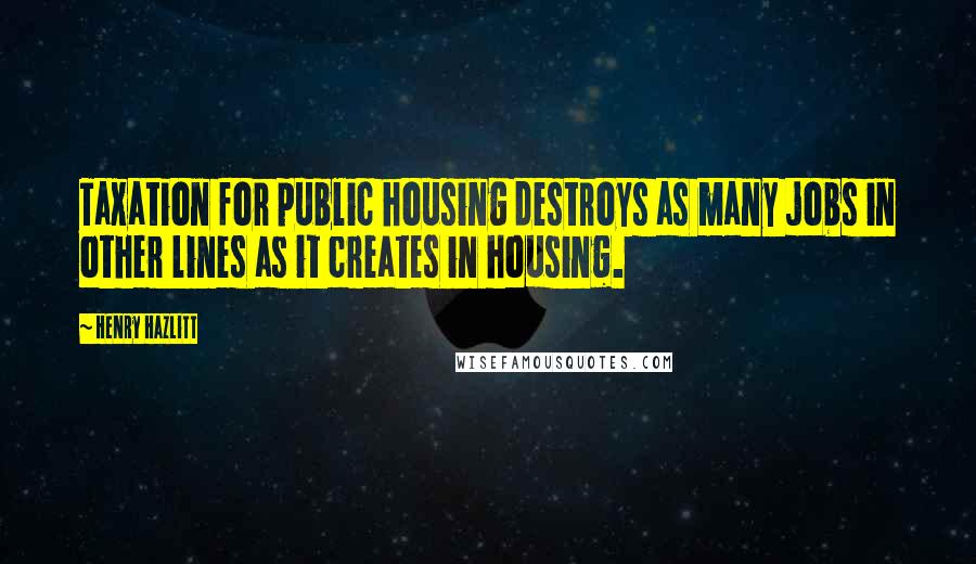 Henry Hazlitt Quotes: Taxation for public housing destroys as many jobs in other lines as it creates in housing.