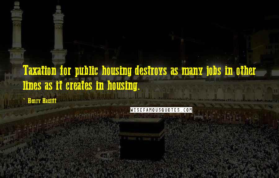 Henry Hazlitt Quotes: Taxation for public housing destroys as many jobs in other lines as it creates in housing.