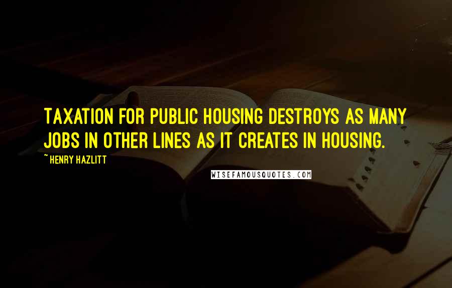 Henry Hazlitt Quotes: Taxation for public housing destroys as many jobs in other lines as it creates in housing.