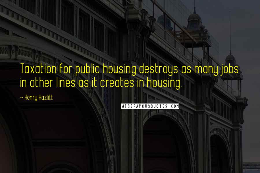 Henry Hazlitt Quotes: Taxation for public housing destroys as many jobs in other lines as it creates in housing.