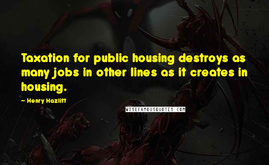 Henry Hazlitt Quotes: Taxation for public housing destroys as many jobs in other lines as it creates in housing.