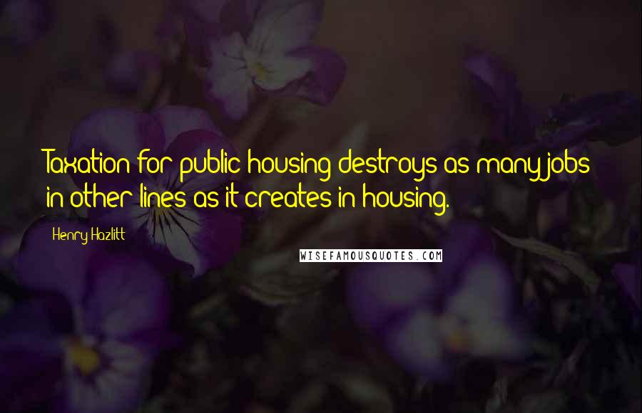 Henry Hazlitt Quotes: Taxation for public housing destroys as many jobs in other lines as it creates in housing.