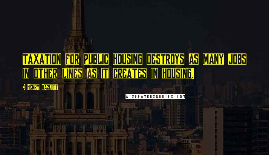 Henry Hazlitt Quotes: Taxation for public housing destroys as many jobs in other lines as it creates in housing.