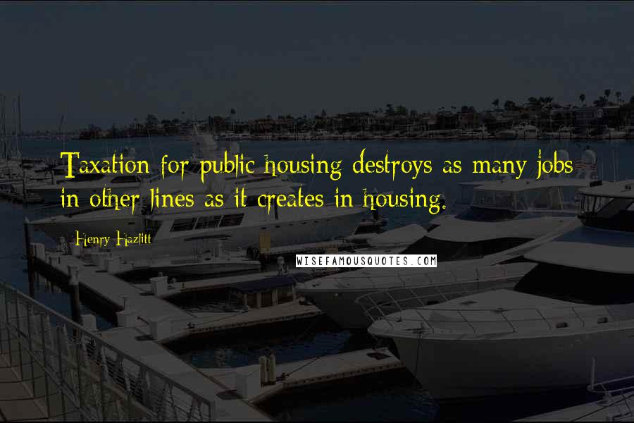 Henry Hazlitt Quotes: Taxation for public housing destroys as many jobs in other lines as it creates in housing.