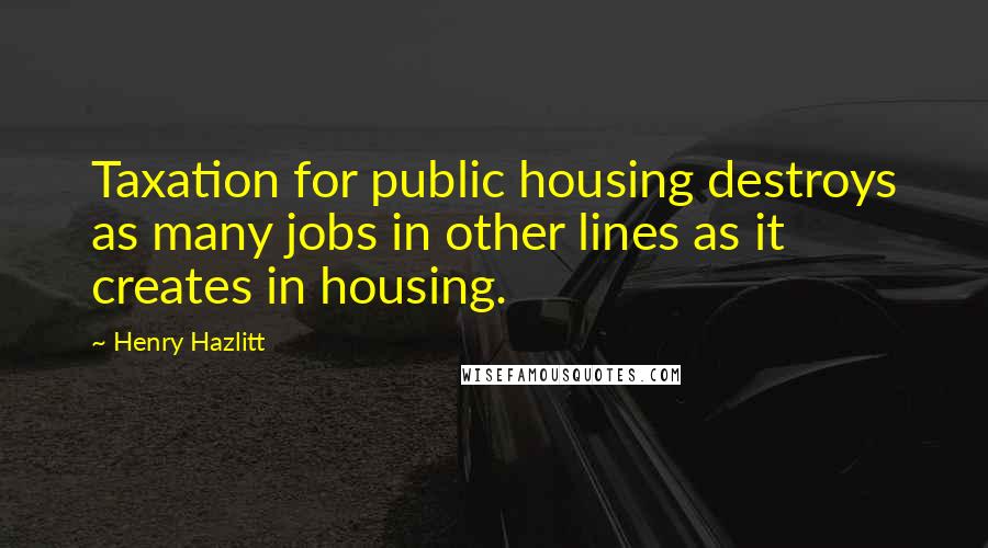 Henry Hazlitt Quotes: Taxation for public housing destroys as many jobs in other lines as it creates in housing.