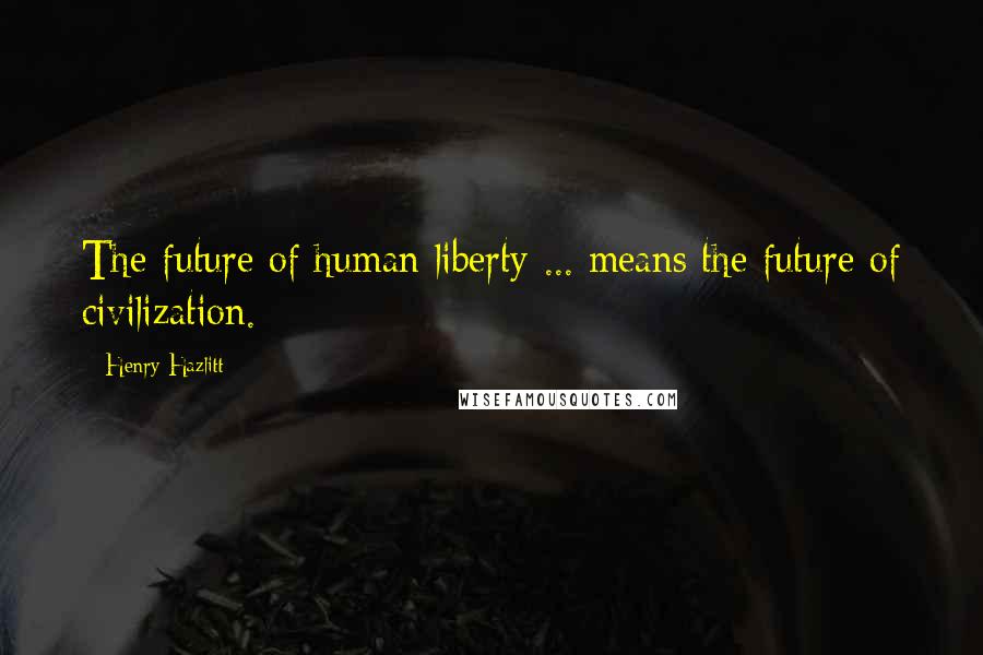 Henry Hazlitt Quotes: The future of human liberty ... means the future of civilization.