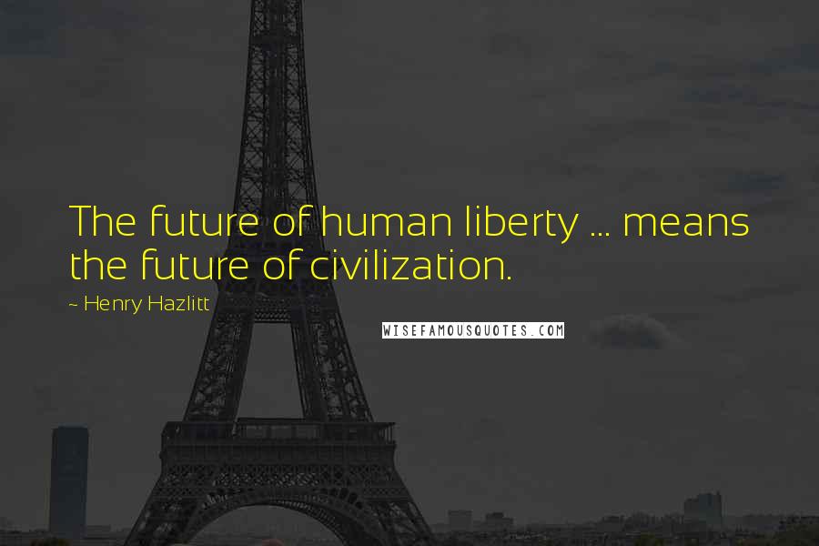 Henry Hazlitt Quotes: The future of human liberty ... means the future of civilization.