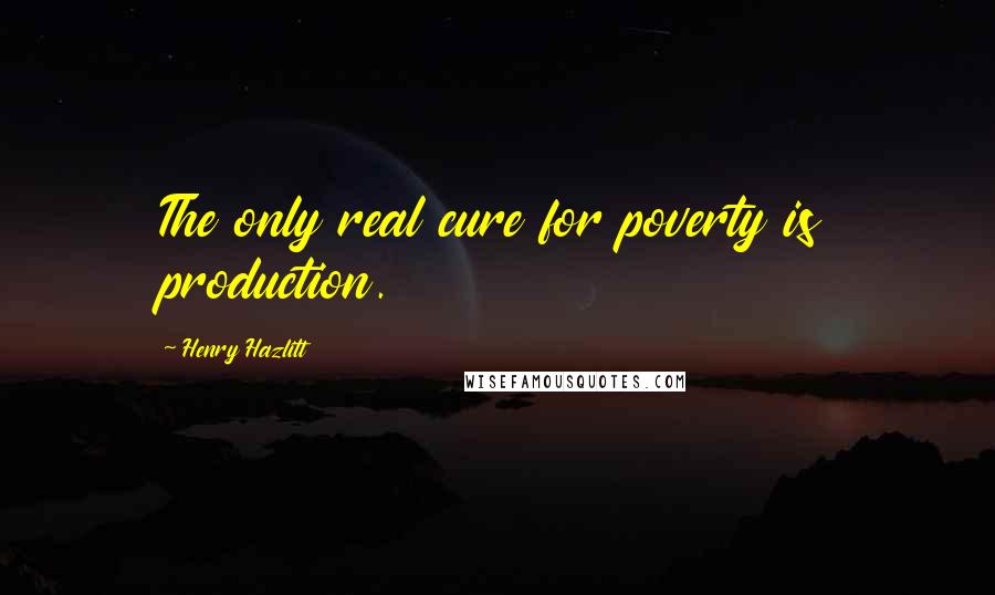 Henry Hazlitt Quotes: The only real cure for poverty is production.