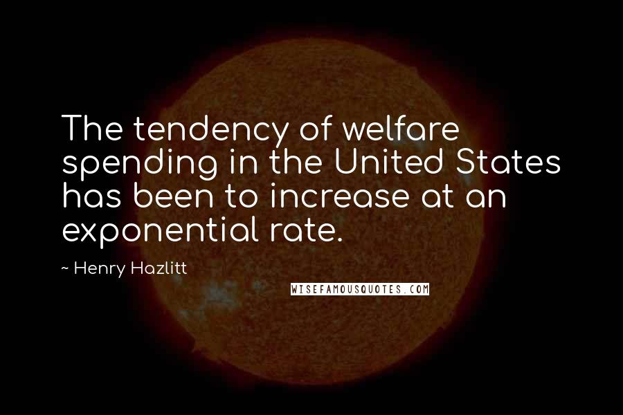 Henry Hazlitt Quotes: The tendency of welfare spending in the United States has been to increase at an exponential rate.