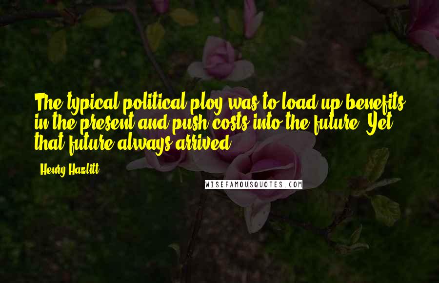 Henry Hazlitt Quotes: The typical political ploy was to load up benefits in the present and push costs into the future. Yet that future always arrived;