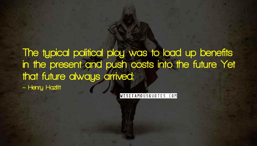 Henry Hazlitt Quotes: The typical political ploy was to load up benefits in the present and push costs into the future. Yet that future always arrived;