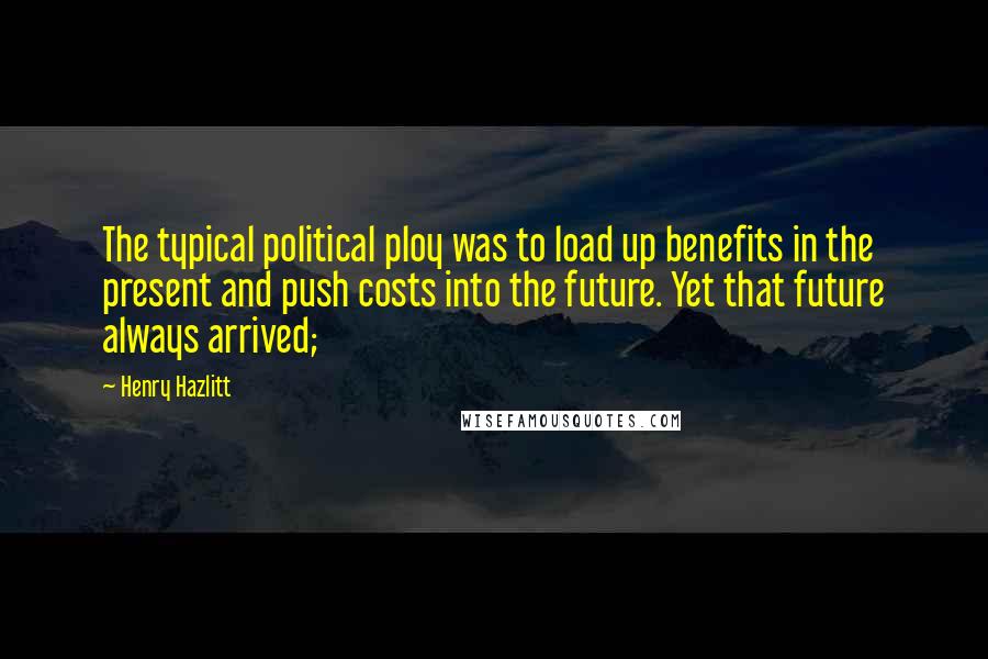 Henry Hazlitt Quotes: The typical political ploy was to load up benefits in the present and push costs into the future. Yet that future always arrived;