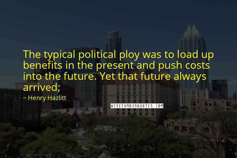 Henry Hazlitt Quotes: The typical political ploy was to load up benefits in the present and push costs into the future. Yet that future always arrived;