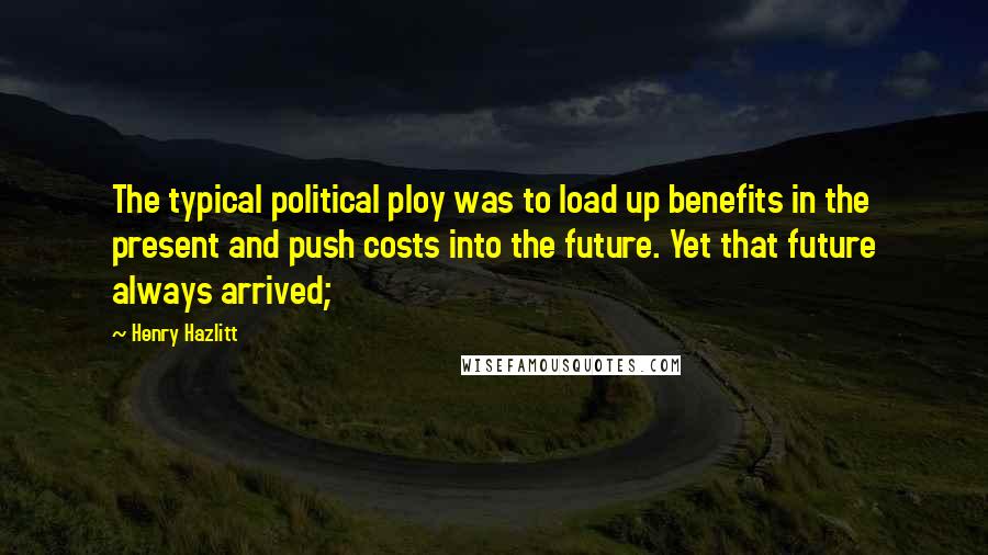 Henry Hazlitt Quotes: The typical political ploy was to load up benefits in the present and push costs into the future. Yet that future always arrived;