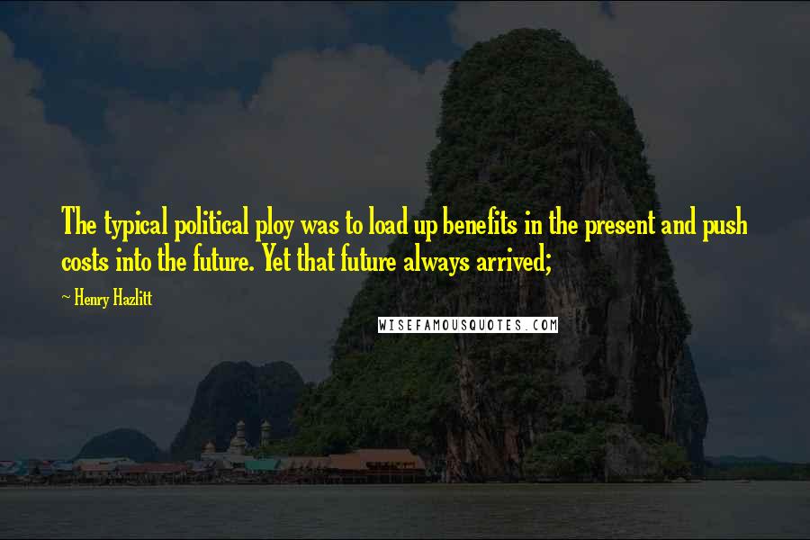 Henry Hazlitt Quotes: The typical political ploy was to load up benefits in the present and push costs into the future. Yet that future always arrived;