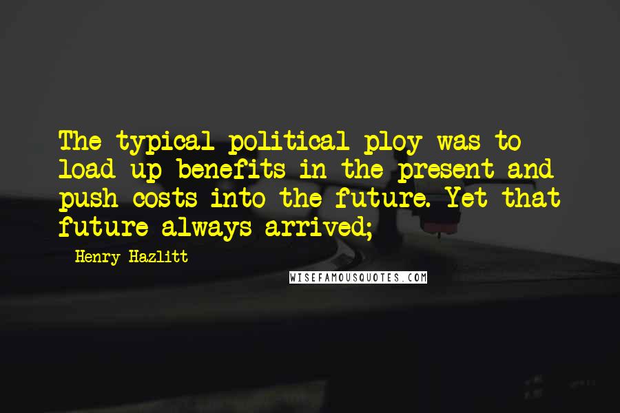 Henry Hazlitt Quotes: The typical political ploy was to load up benefits in the present and push costs into the future. Yet that future always arrived;