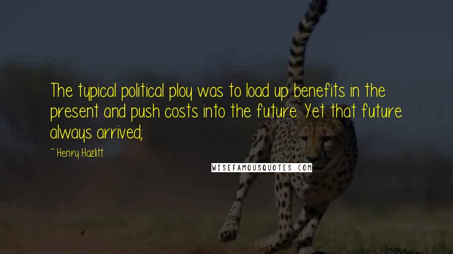 Henry Hazlitt Quotes: The typical political ploy was to load up benefits in the present and push costs into the future. Yet that future always arrived;