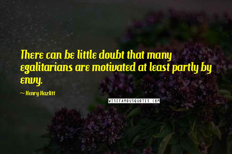 Henry Hazlitt Quotes: There can be little doubt that many egalitarians are motivated at least partly by envy.