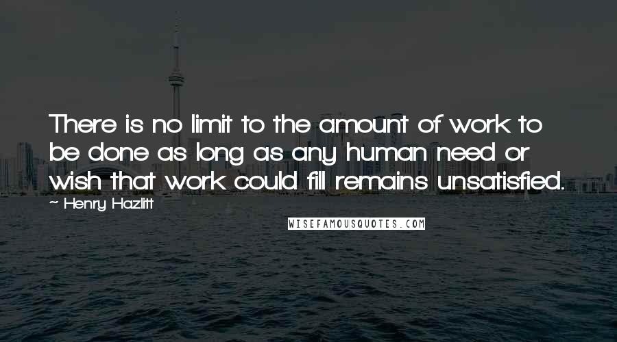 Henry Hazlitt Quotes: There is no limit to the amount of work to be done as long as any human need or wish that work could fill remains unsatisfied.