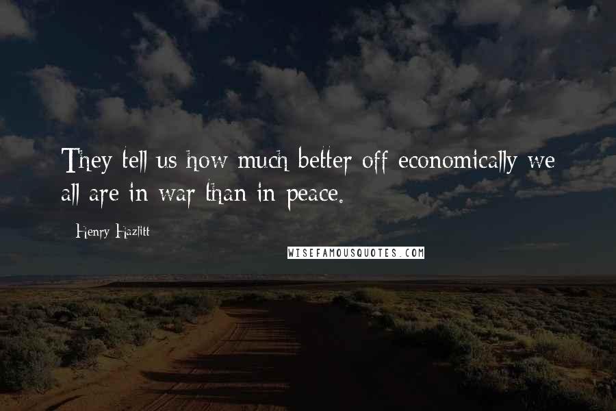 Henry Hazlitt Quotes: They tell us how much better off economically we all are in war than in peace.