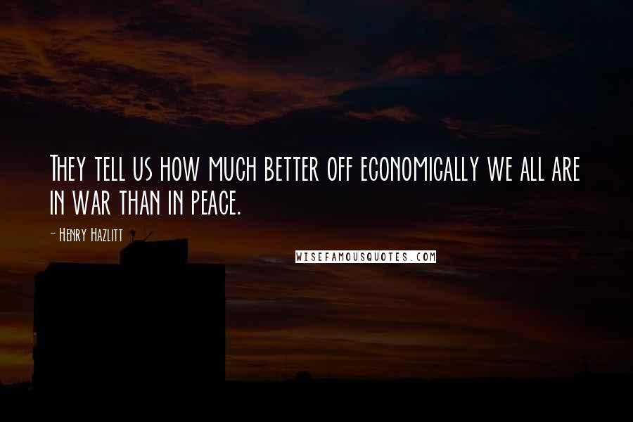 Henry Hazlitt Quotes: They tell us how much better off economically we all are in war than in peace.