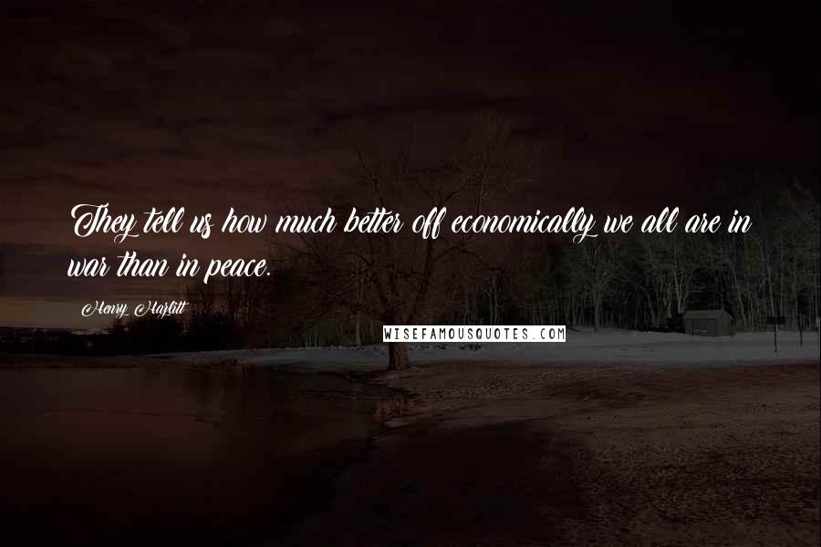 Henry Hazlitt Quotes: They tell us how much better off economically we all are in war than in peace.