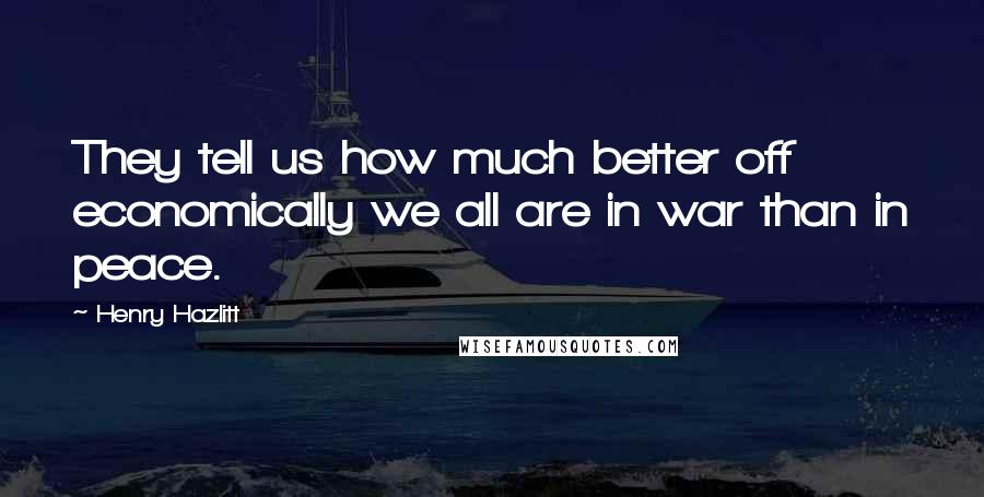 Henry Hazlitt Quotes: They tell us how much better off economically we all are in war than in peace.