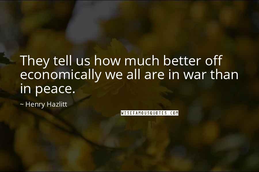 Henry Hazlitt Quotes: They tell us how much better off economically we all are in war than in peace.