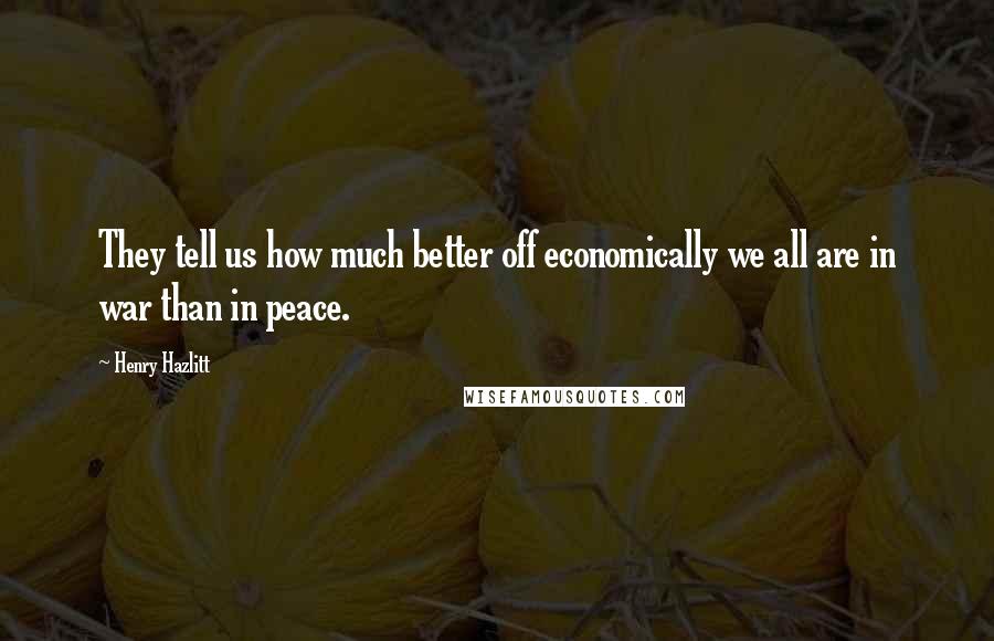 Henry Hazlitt Quotes: They tell us how much better off economically we all are in war than in peace.
