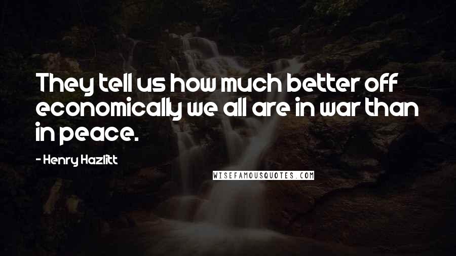 Henry Hazlitt Quotes: They tell us how much better off economically we all are in war than in peace.